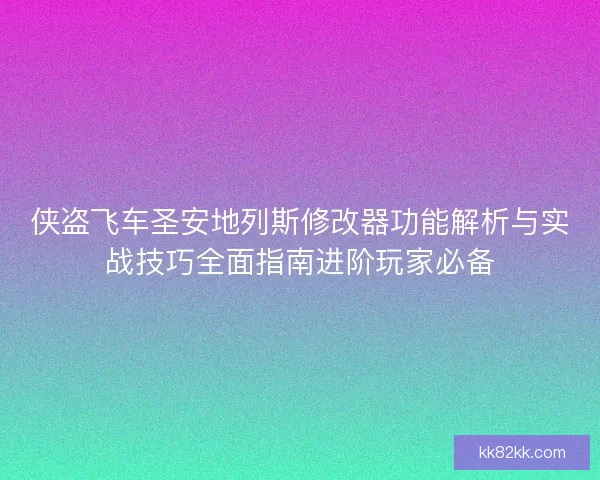 侠盗飞车圣安地列斯修改器功能解析与实战技巧全面指南进阶玩家必备