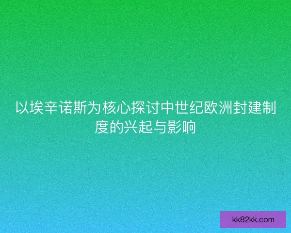 以埃辛诺斯为核心探讨中世纪欧洲封建制度的兴起与影响