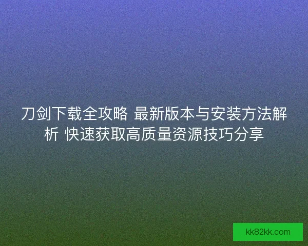 刀剑下载全攻略 最新版本与安装方法解析 快速获取高质量资源技巧分享