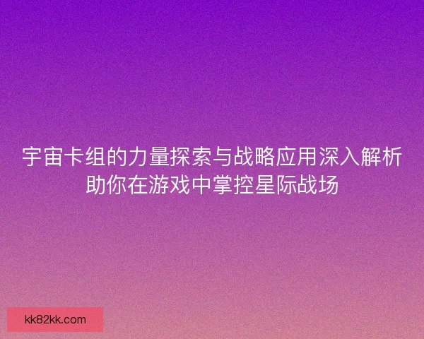 宇宙卡组的力量探索与战略应用深入解析助你在游戏中掌控星际战场