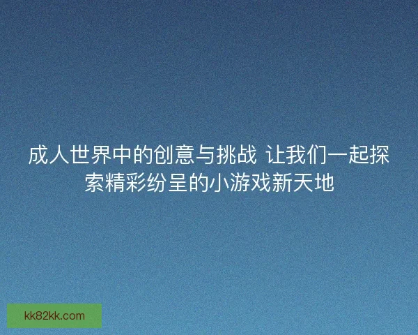 成人世界中的创意与挑战 让我们一起探索精彩纷呈的小游戏新天地