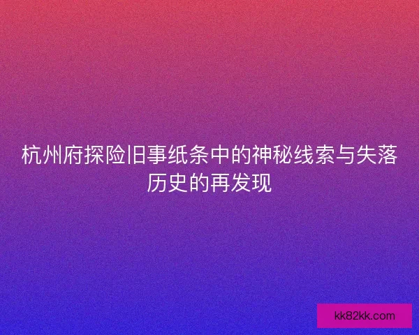 杭州府探险旧事纸条中的神秘线索与失落历史的再发现