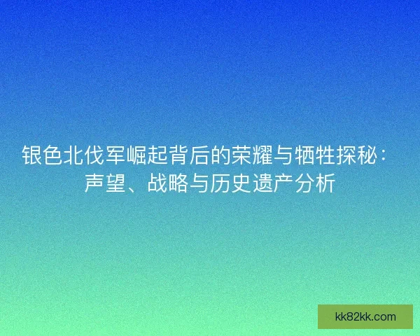 银色北伐军崛起背后的荣耀与牺牲探秘：声望、战略与历史遗产分析