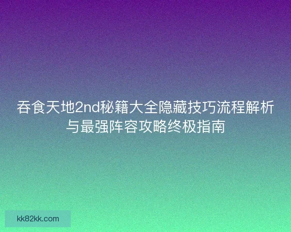 吞食天地2nd秘籍大全隐藏技巧流程解析与最强阵容攻略终极指南