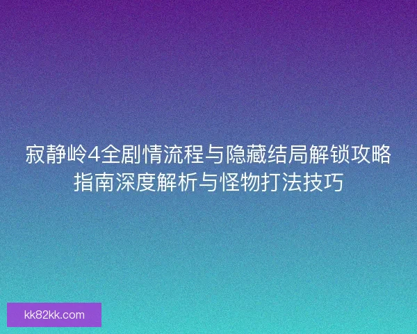 寂静岭4全剧情流程与隐藏结局解锁攻略指南深度解析与怪物打法技巧