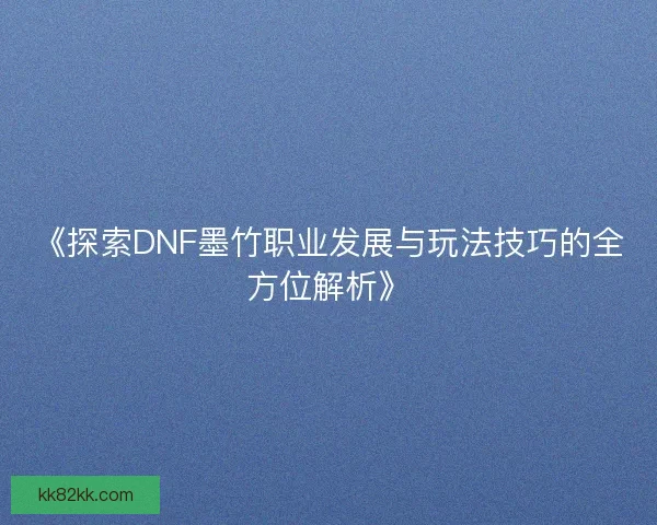 《探索DNF墨竹职业发展与玩法技巧的全方位解析》