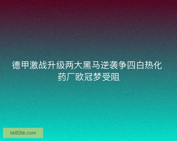 德甲激战升级两大黑马逆袭争四白热化 药厂欧冠梦受阻