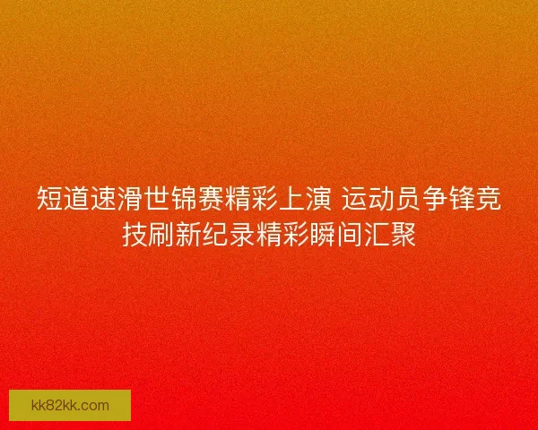 短道速滑世锦赛精彩上演 运动员争锋竞技刷新纪录精彩瞬间汇聚