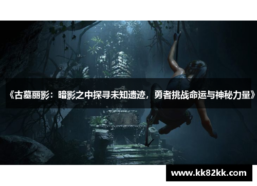 《古墓丽影：暗影之中探寻未知遗迹，勇者挑战命运与神秘力量》