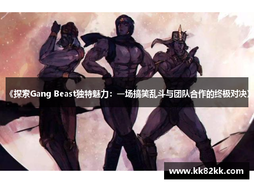 《探索Gang Beast独特魅力：一场搞笑乱斗与团队合作的终极对决》