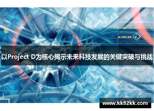 以Project D为核心揭示未来科技发展的关键突破与挑战