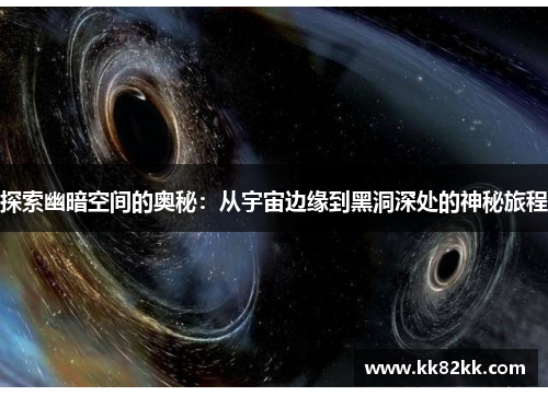 探索幽暗空间的奥秘：从宇宙边缘到黑洞深处的神秘旅程